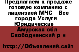 Предлагаем к продаже готовую компанию с лицензией МЧС - Все города Услуги » Юридические   . Амурская обл.,Свободненский р-н